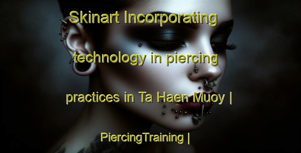 Skinart Incorporating technology in piercing practices in Ta Haen Muoy | PiercingTraining | PiercingClasses | SkinartTraining-Cambodia